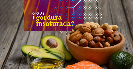 O que é gordura insaturada e onde encontrar nos alimentos?